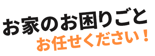 お家のお困りごとおまかせください！